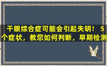 干眼综合症可能会引起失明！ 5个症状，教您如何判断，早期检测和早期治疗